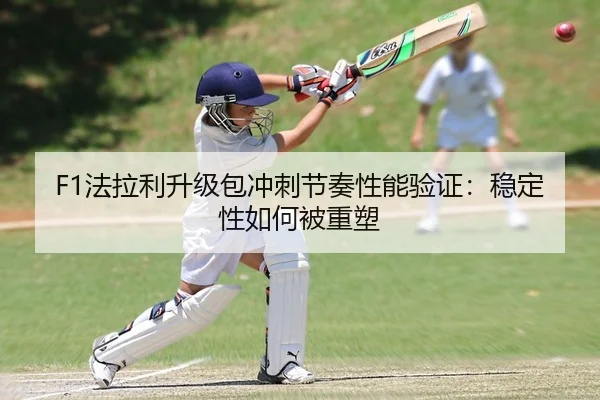 F1法拉利升级包冲刺节奏性能验证：稳定性如何被重塑